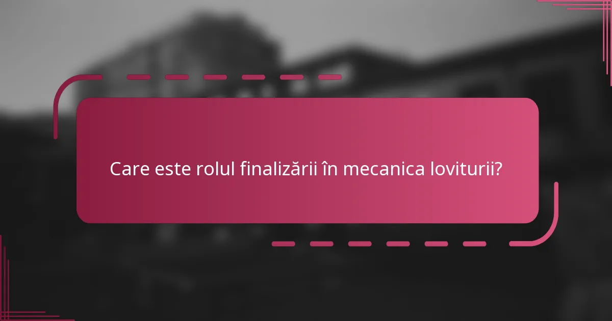 Care este rolul finalizării în mecanica loviturii?