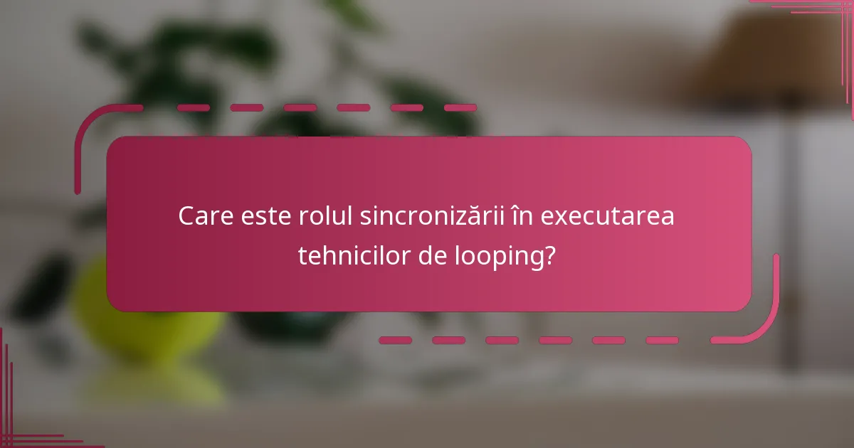 Care este rolul sincronizării în executarea tehnicilor de looping?
