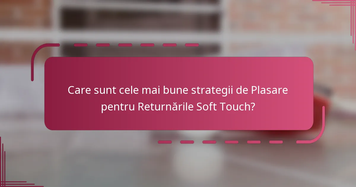 Care sunt cele mai bune strategii de Plasare pentru Returnările Soft Touch?