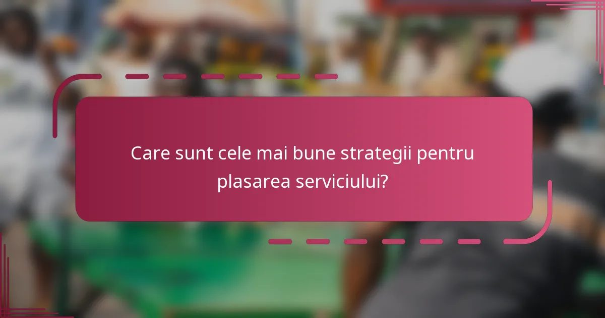 Care sunt cele mai bune strategii pentru plasarea serviciului?