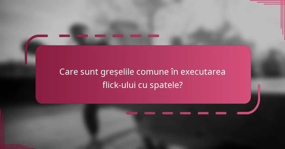 Care sunt greșelile comune în executarea flick-ului cu spatele?