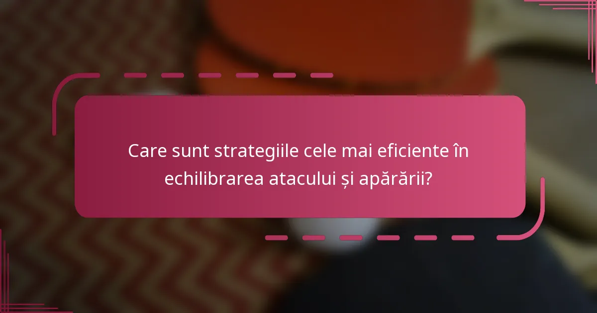 Care sunt strategiile cele mai eficiente în echilibrarea atacului și apărării?