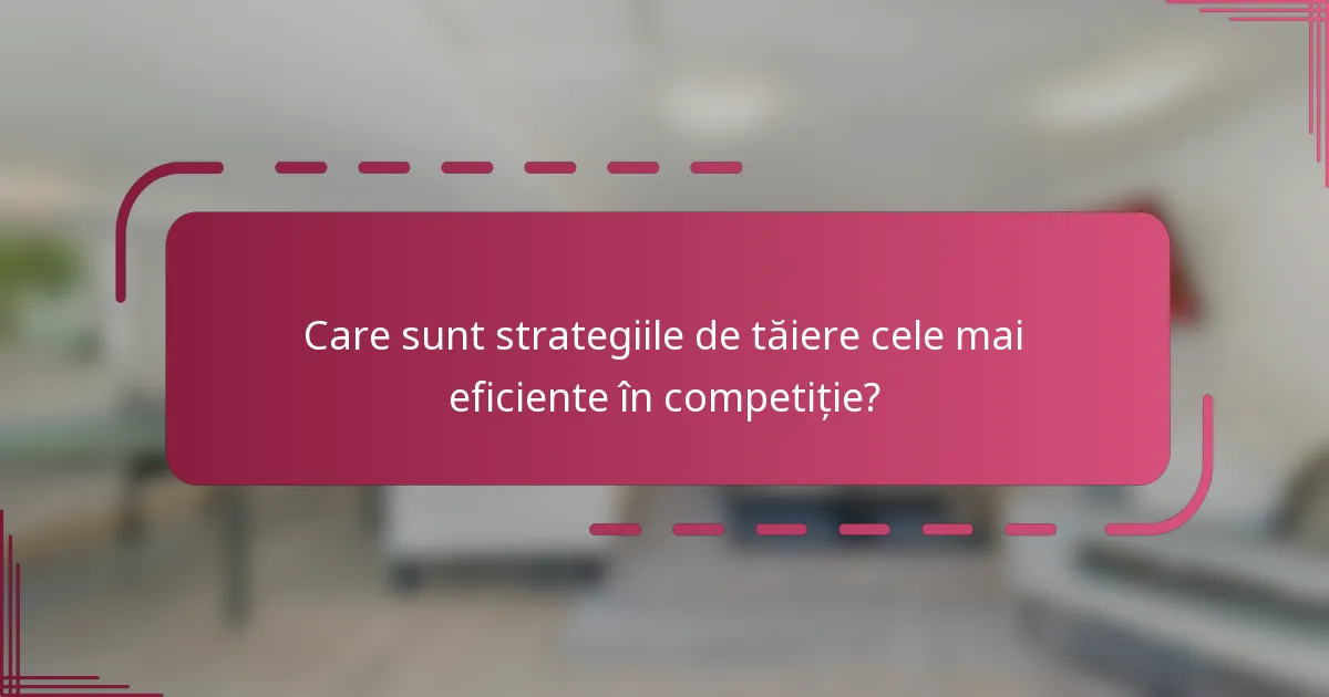 Care sunt strategiile de tăiere cele mai eficiente în competiție?