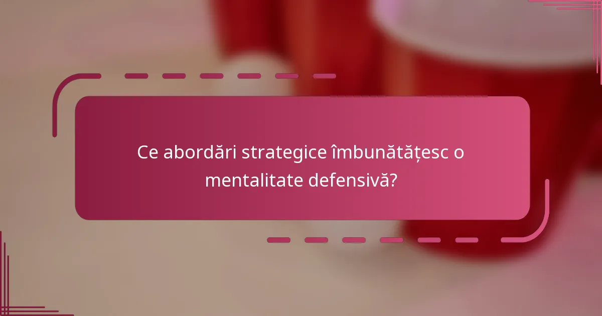 Ce abordări strategice îmbunătățesc o mentalitate defensivă?