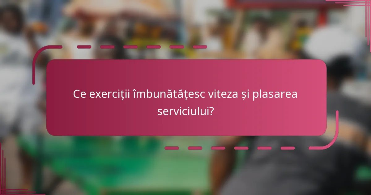 Ce exerciții îmbunătățesc viteza și plasarea serviciului?