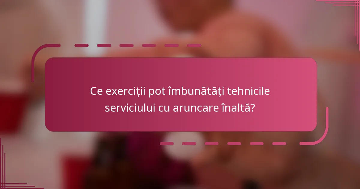 Ce exerciții pot îmbunătăți tehnicile serviciului cu aruncare înaltă?