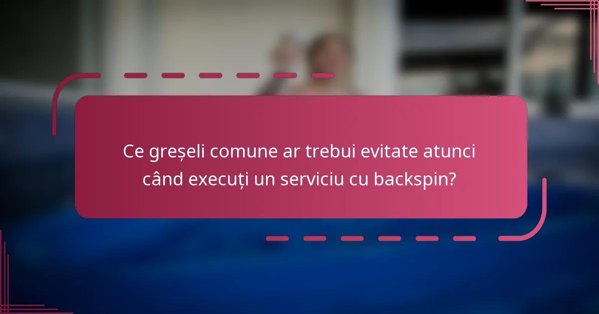Ce greșeli comune ar trebui evitate atunci când execuți un serviciu cu backspin?