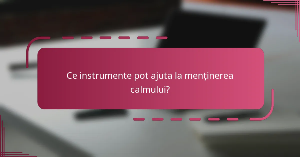 Ce instrumente pot ajuta la menținerea calmului?
