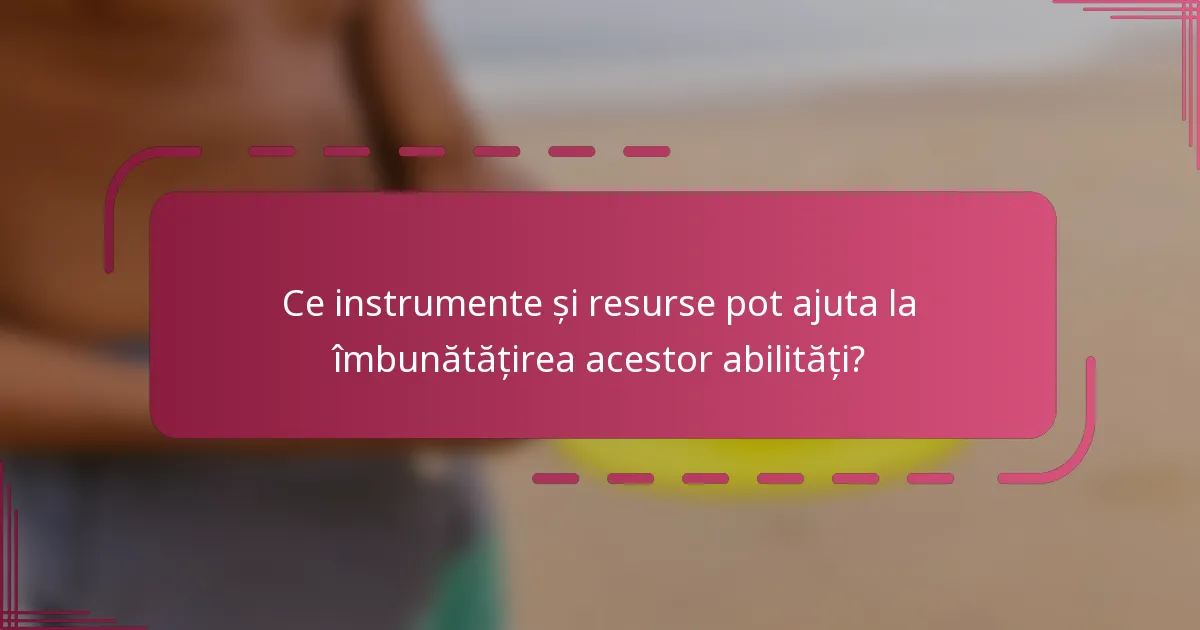 Ce instrumente și resurse pot ajuta la îmbunătățirea acestor abilități?