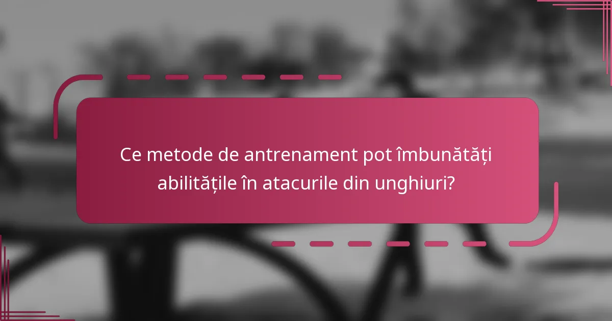 Ce metode de antrenament pot îmbunătăți abilitățile în atacurile din unghiuri?