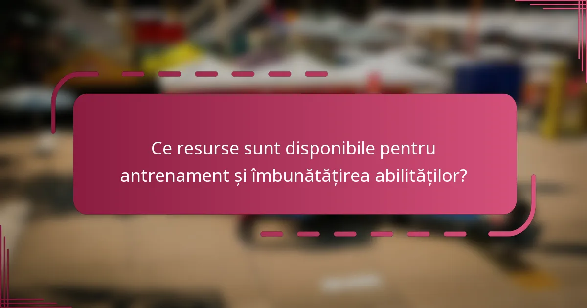 Ce resurse sunt disponibile pentru antrenament și îmbunătățirea abilităților?
