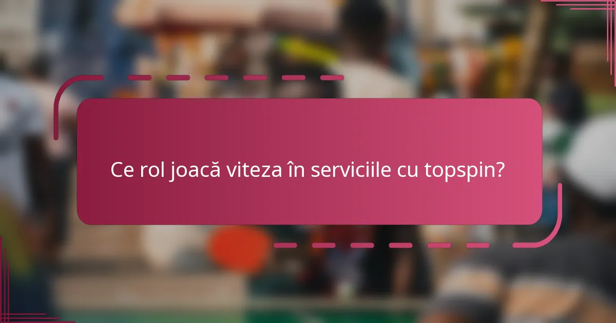 Ce rol joacă viteza în serviciile cu topspin?