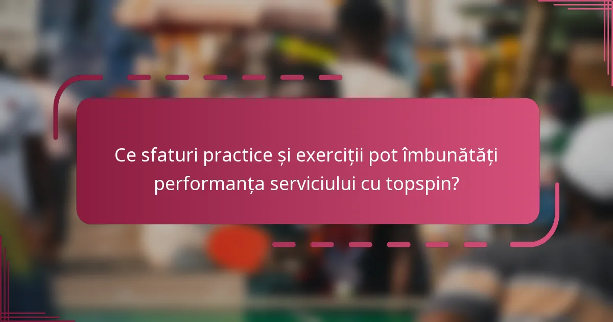 Ce sfaturi practice și exerciții pot îmbunătăți performanța serviciului cu topspin?