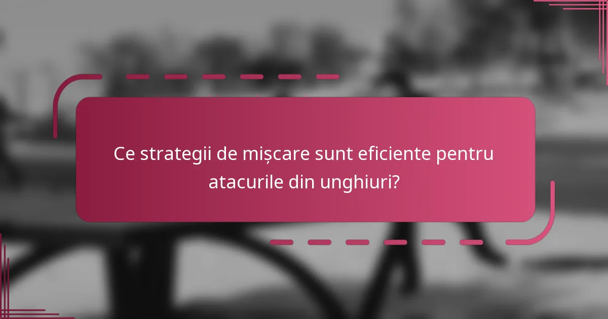 Ce strategii de mișcare sunt eficiente pentru atacurile din unghiuri?
