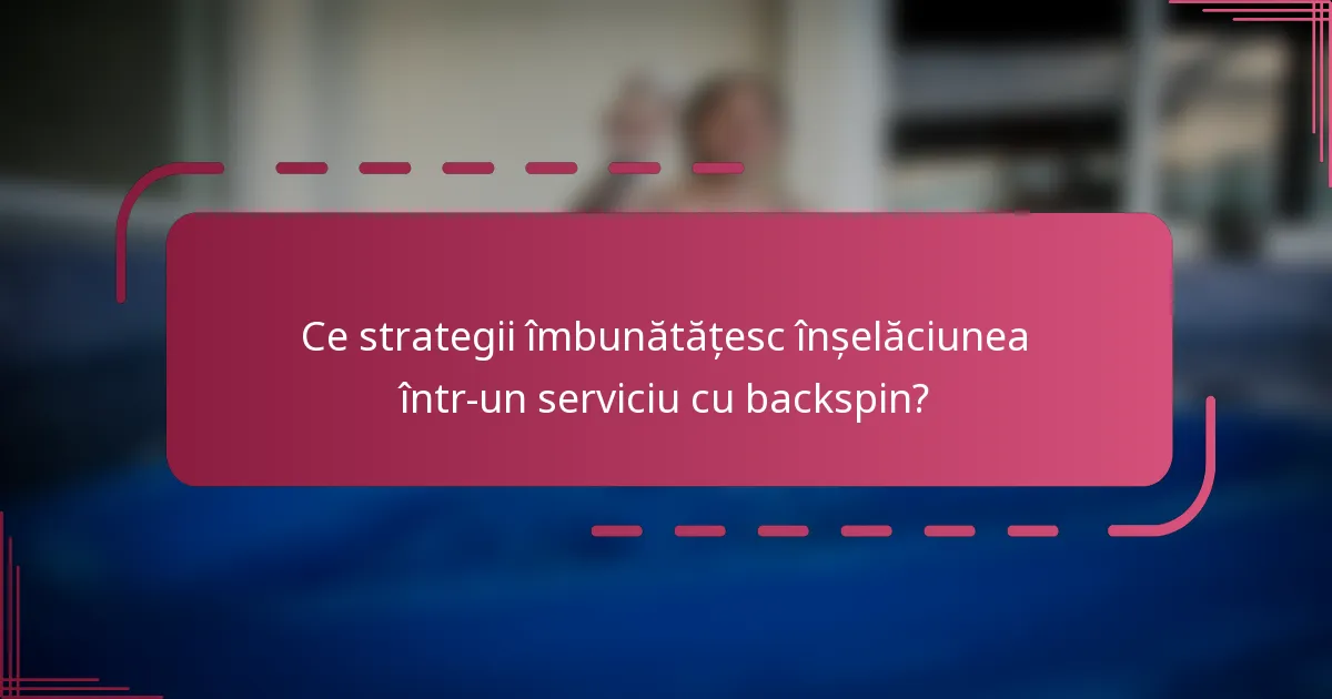 Ce strategii îmbunătățesc înșelăciunea într-un serviciu cu backspin?