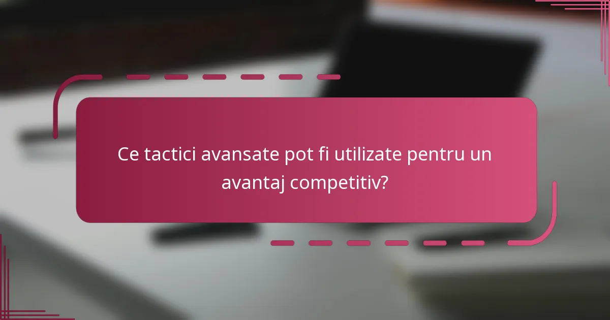 Ce tactici avansate pot fi utilizate pentru un avantaj competitiv?