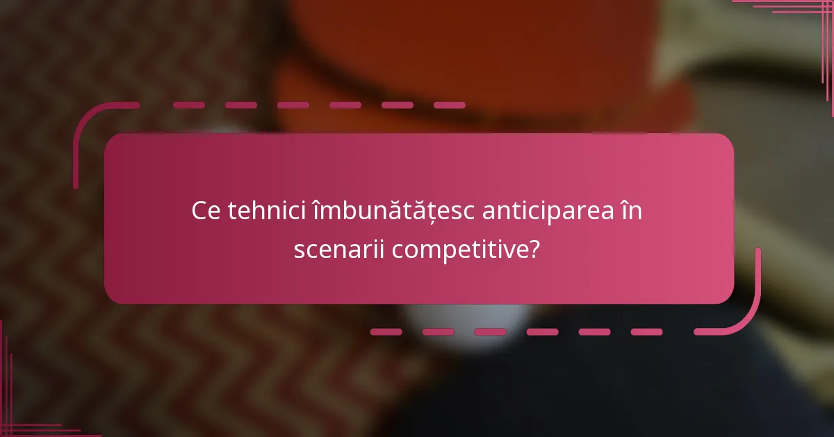 Ce tehnici îmbunătățesc anticiparea în scenarii competitive?