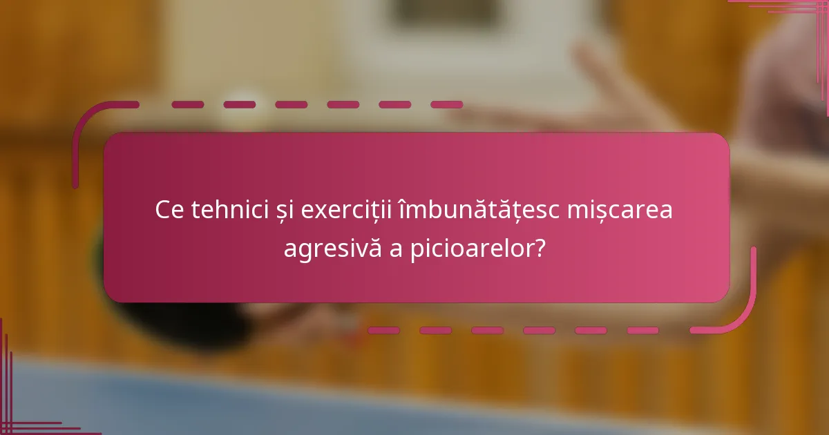 Ce tehnici și exerciții îmbunătățesc mișcarea agresivă a picioarelor?
