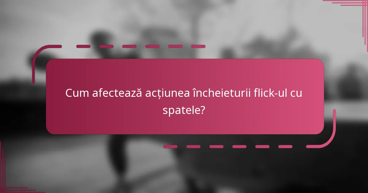 Cum afectează acțiunea încheieturii flick-ul cu spatele?