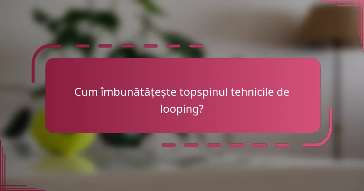 Cum îmbunătățește topspinul tehnicile de looping?