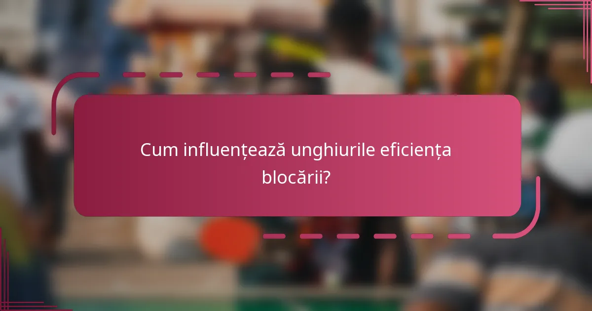 Cum influențează unghiurile eficiența blocării?