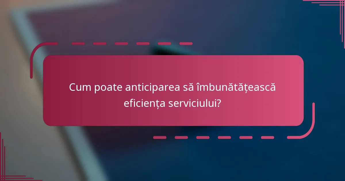 Cum poate anticiparea să îmbunătățească eficiența serviciului?