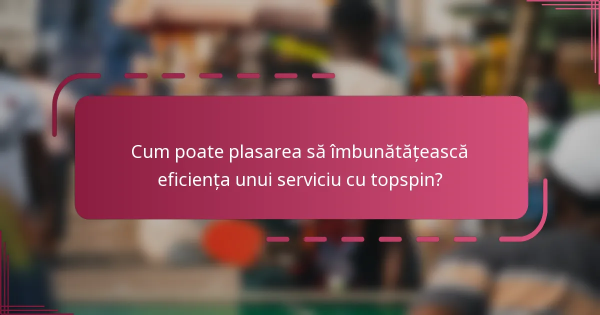 Cum poate plasarea să îmbunătățească eficiența unui serviciu cu topspin?