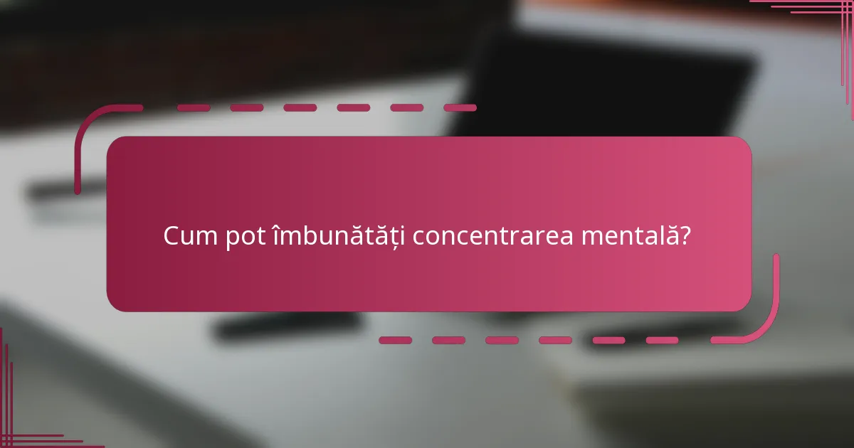 Cum pot îmbunătăți concentrarea mentală?