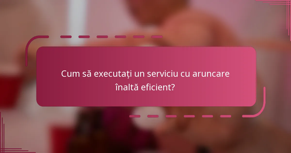 Cum să executați un serviciu cu aruncare înaltă eficient?