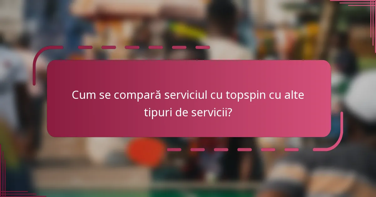 Cum se compară serviciul cu topspin cu alte tipuri de servicii?