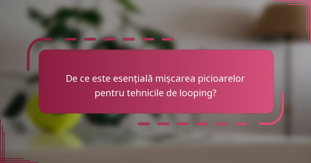 De ce este esențială mișcarea picioarelor pentru tehnicile de looping?