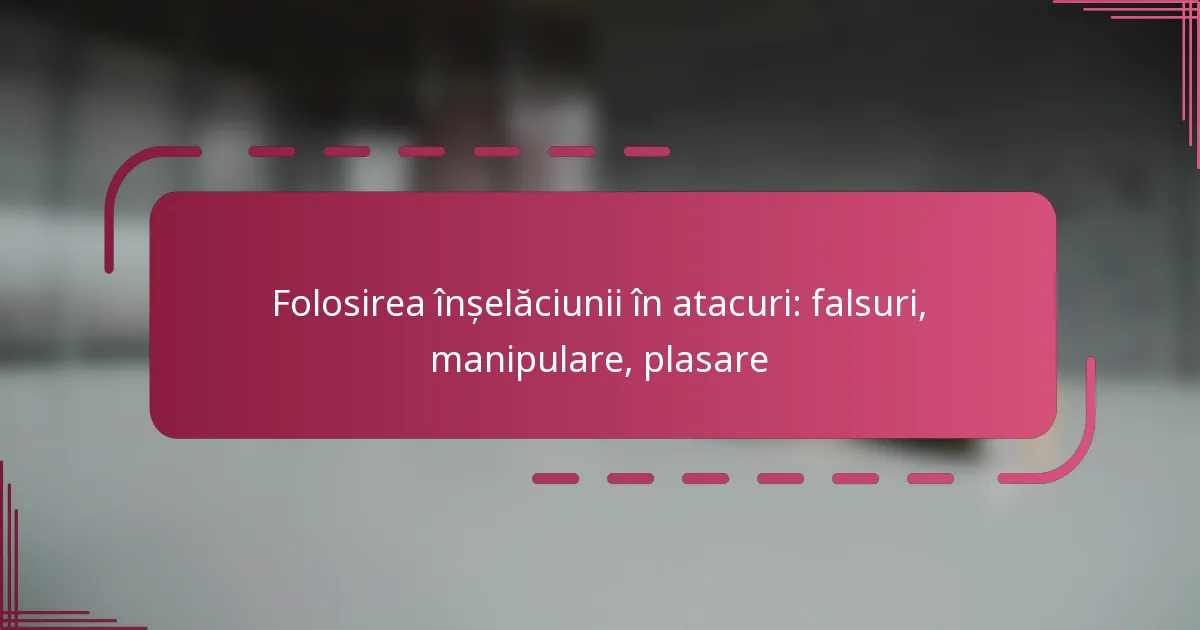 Folosirea înșelăciunii în atacuri: falsuri, manipulare, plasare