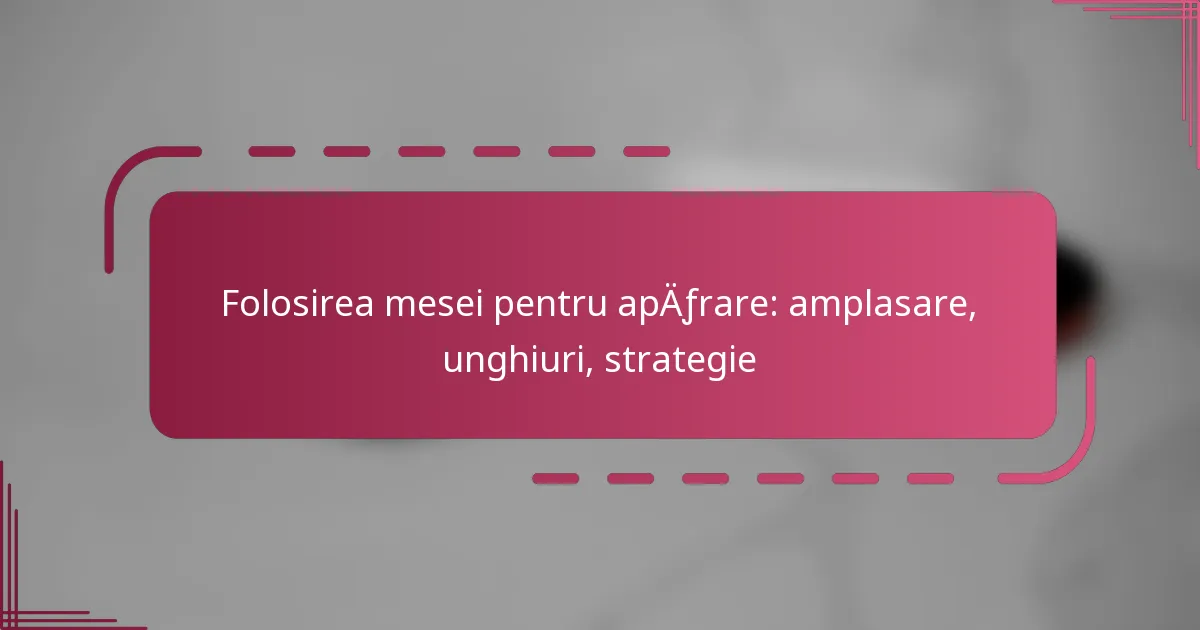 Folosirea mesei pentru apărare: amplasare, unghiuri, strategie
