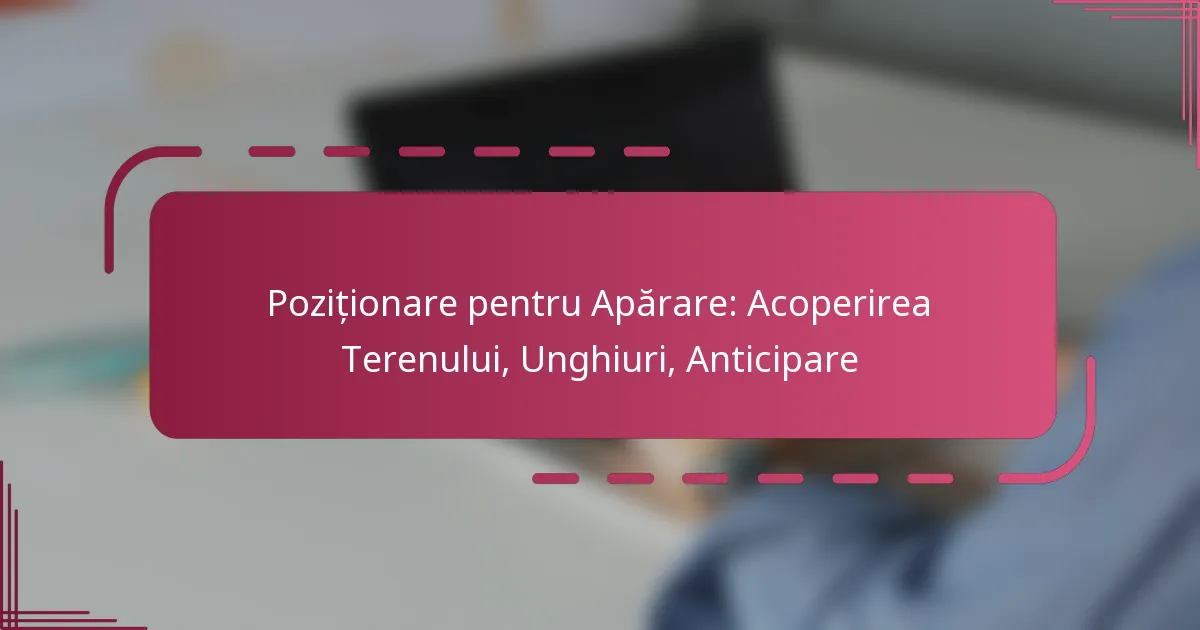 Poziționare pentru Apărare: Acoperirea Terenului, Unghiuri, Anticipare